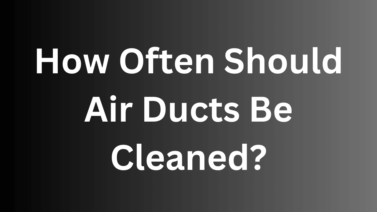 how-often-should-air-ducts-be-cleaned